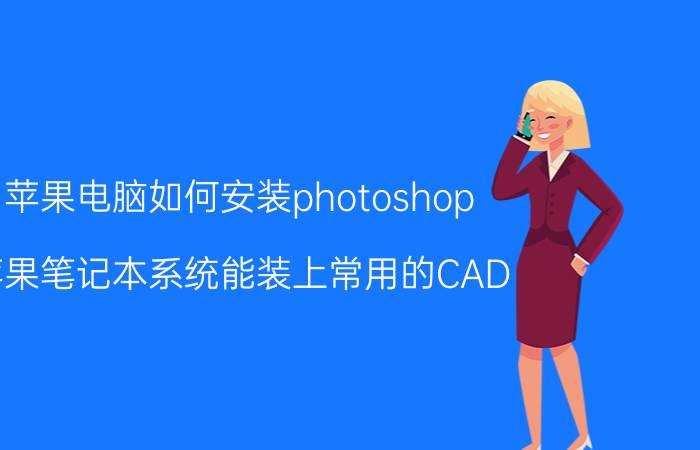 苹果电脑如何安装photoshop 苹果笔记本系统能装上常用的CAD，PS，3D吗？